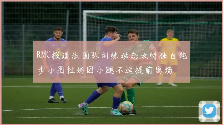 RMC报道法国队训练动态坎特独自跑步小图拉姆因小腿不适提前离场