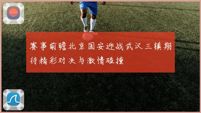 赛事前瞻北京国安迎战武汉三镇期待精彩对决与激情碰撞