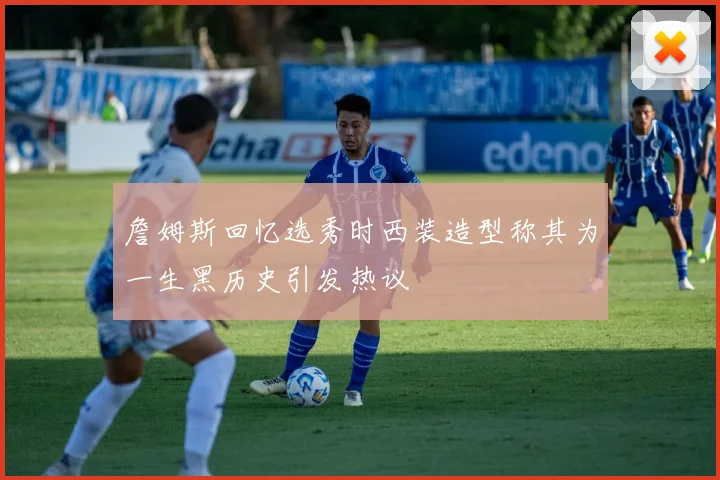 詹姆斯回忆选秀时西装造型称其为一生黑历史引发热议