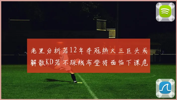 老里分析若12年夺冠热火三巨头或解散KD若不踩线布登将面临下课危机