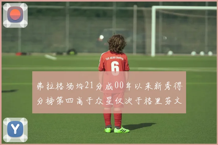 弗拉格场均21分成00年以来新秀得分榜第四高于众星仅次于格里芬文班和卢卡