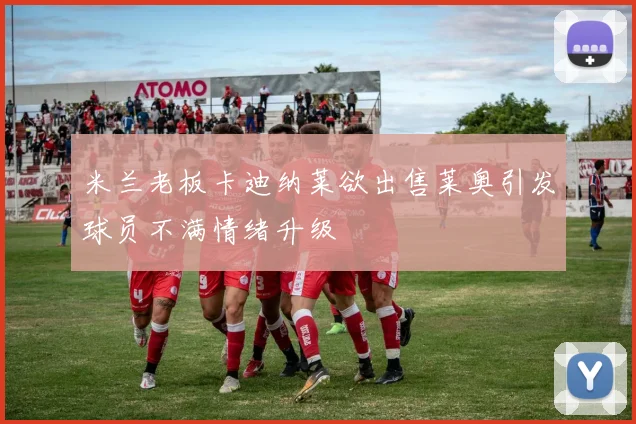 米兰老板卡迪纳莱欲出售莱奥引发球员不满情绪升级