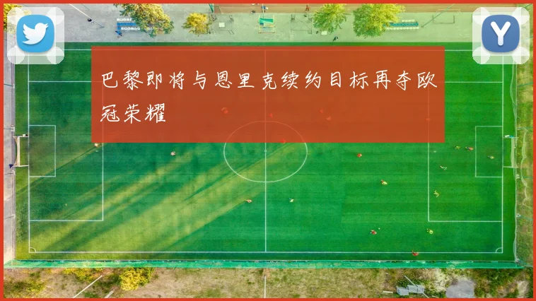 巴黎即将与恩里克续约目标再夺欧冠荣耀