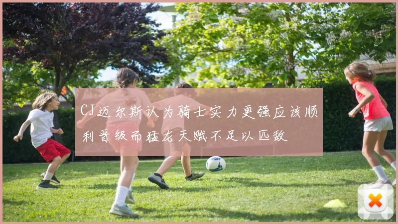 CJ迈尔斯认为骑士实力更强应该顺利晋级而猛龙天赋不足以匹敌
