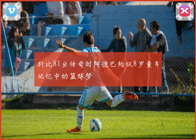科比81分传奇时阿德巴约仅8岁童年记忆中的篮球梦
