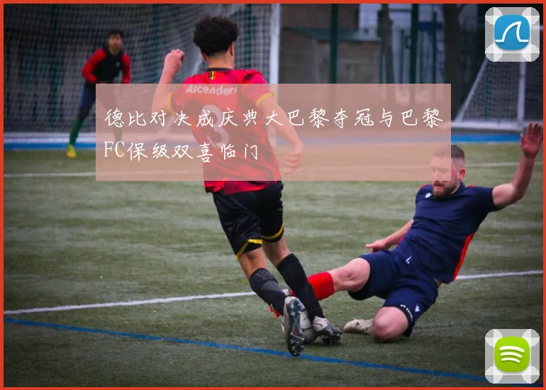 德比对决成庆典大巴黎夺冠与巴黎FC保级双喜临门