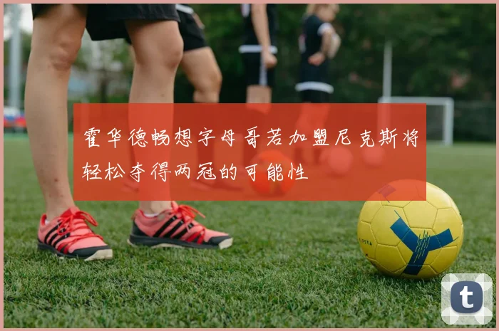 霍华德畅想字母哥若加盟尼克斯将轻松夺得两冠的可能性