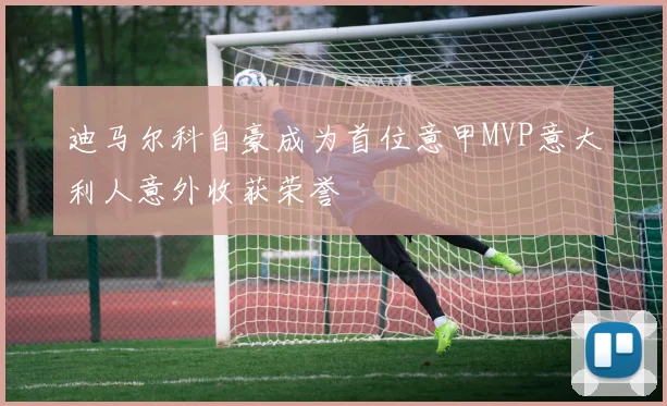 迪马尔科自豪成为首位意甲MVP意大利人意外收获荣誉