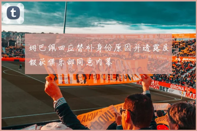 姆巴佩回应替补身份原因并透露度假获俱乐部同意内幕
