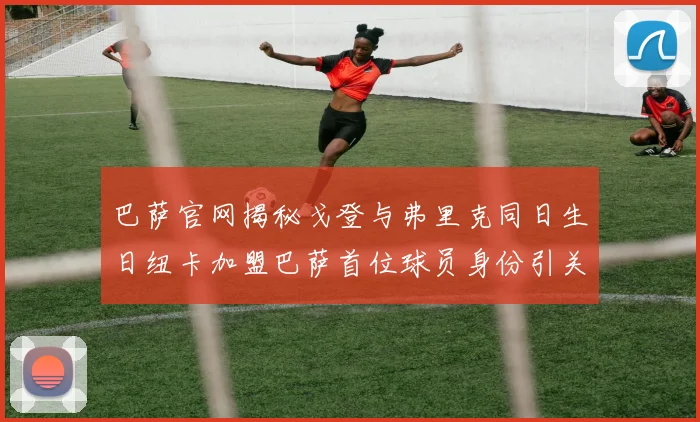 巴萨官网揭秘戈登与弗里克同日生日纽卡加盟巴萨首位球员身份引关注