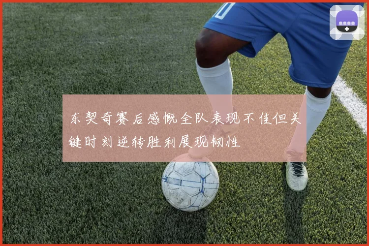 东契奇赛后感慨全队表现不佳但关键时刻逆转胜利展现韧性
